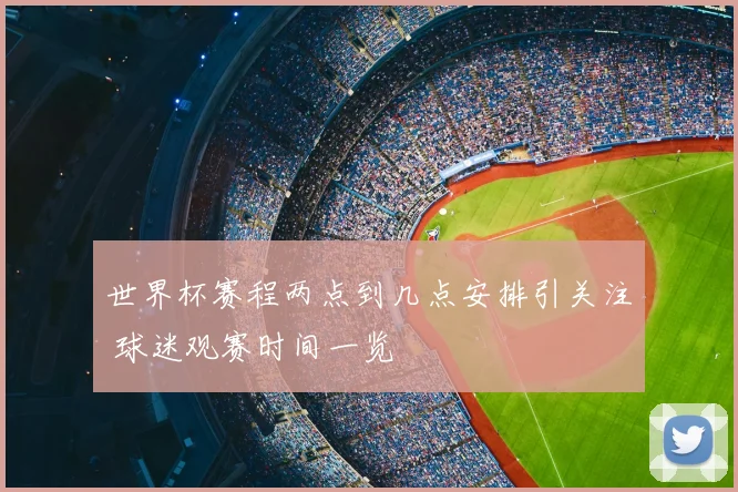 世界杯赛程两点到几点安排引关注 球迷观赛时间一览