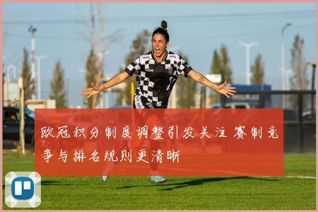欧冠积分制度调整引发关注 赛制竞争与排名规则更清晰