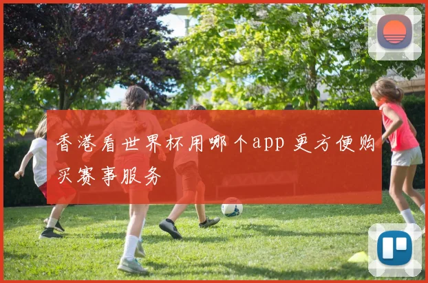 香港看世界杯用哪个app 更方便购买赛事服务