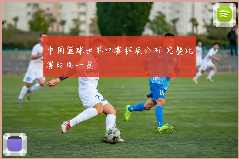 中国篮球世界杯赛程表公布 完整比赛时间一览