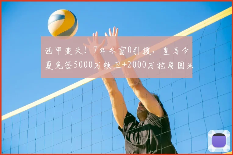 西甲变天!7年冬窗0引援,皇马今夏免签5000万铁卫+2000万挖角国米,只为等他回归_巴萨_弗里斯_马德里竞技