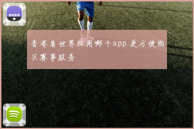 香港看世界杯用哪个app 更方便购买赛事服务