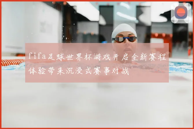 fifa足球世界杯游戏开启全新赛程体验带来沉浸式赛事对战