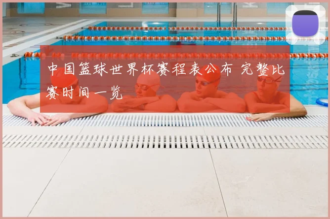 中国篮球世界杯赛程表公布 完整比赛时间一览
