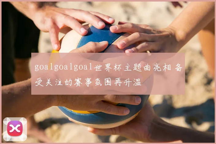 goalgoalgoal世界杯主题曲亮相 备受关注的赛事氛围再升温