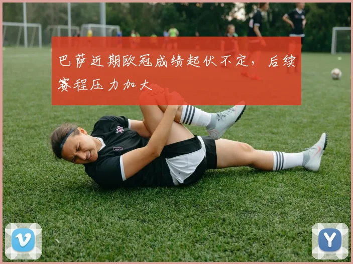 巴萨近期欧冠成绩起伏不定，后续赛程压力加大