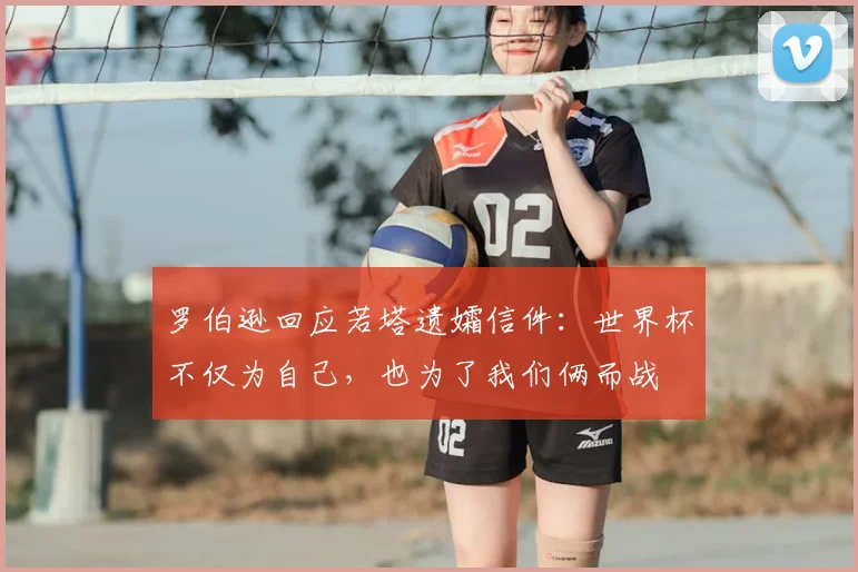 罗伯逊回应若塔遗孀信件:世界杯不仅为自己,也为了我们俩而战
