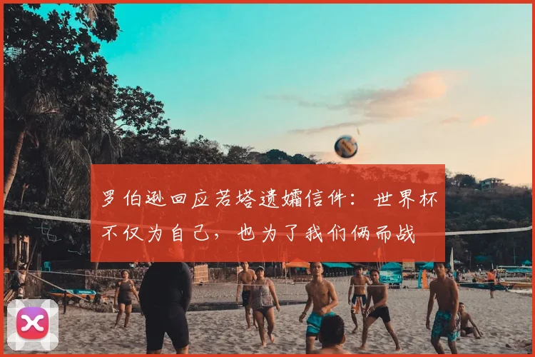 罗伯逊回应若塔遗孀信件:世界杯不仅为自己,也为了我们俩而战